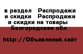  в раздел : Распродажи и скидки » Распродажи и скидки на товары . Белгородская обл.